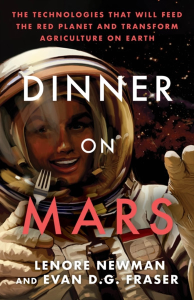 Dinner On Mars : The Technologies That Will Feed the Red Planet and Transform Agriculture on Earth