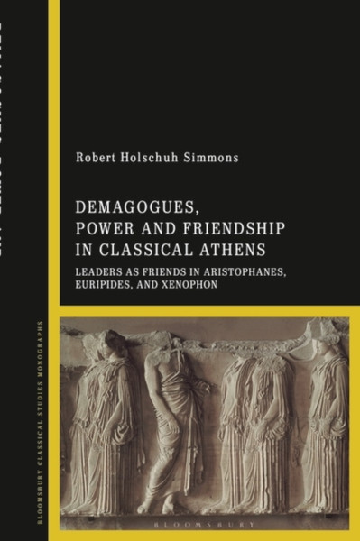 Demagogues, Power, and Friendship in Classical Athens : Leaders as Friends in Aristophanes, Euripides, and Xenophon