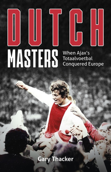 The Dutch Masters : When Ajax's Totaal Voetbal Conquered Europe