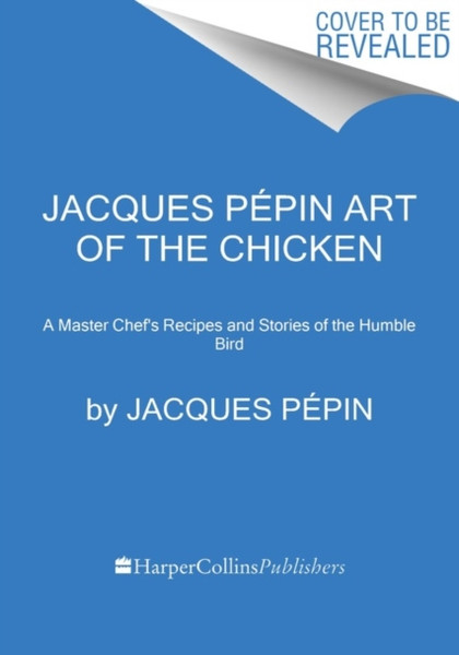 Jacques Pepin Art Of The Chicken : A Master Chef's Paintings, Stories, and Recipes of the Humble Bird