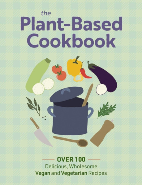 The Plant Based Cookbook : Over 100 Deliciously Wholesome Vegan and Vegetarian Recipes