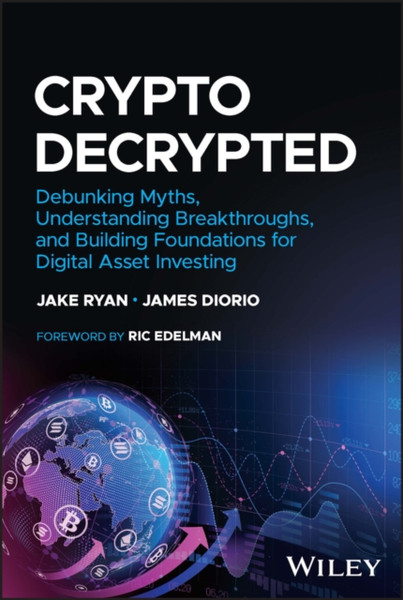 Crypto: Decrypted - Debunking Myths, Understanding  Breakthroughs, and Building Foundations for Inves ting in Digital Assets