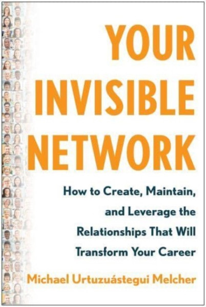 Your Invisible Network : How to Create, Maintain, and Leverage the Relationships That Will Transform Your  Career