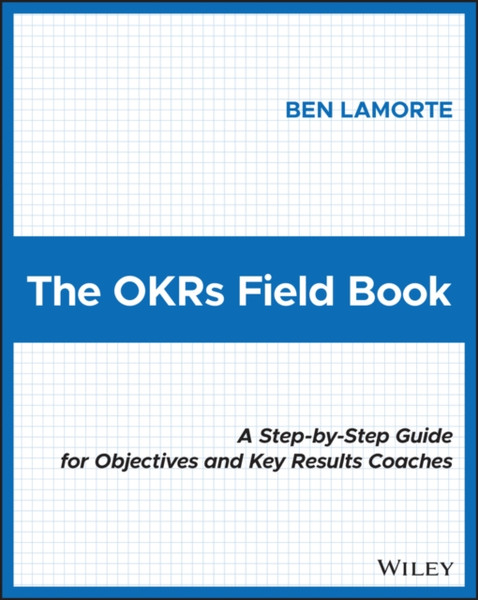 The OKRs Field Book: A Step-by-Step Guide for Obje ctives and Key Results Coaches