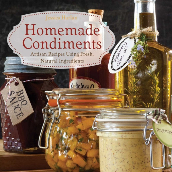 Homemade Condiments : Artisan Recipes Using Fresh, Natural Ingredients