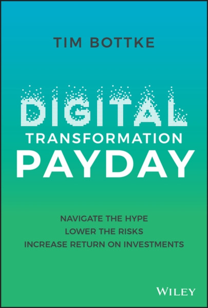 Digital Transformation Payday : Navigate the Hype, Lower the Risks, Increase Return on Investments