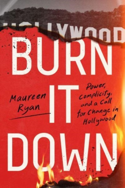 Burn It Down : Power, Complicity, and a Call for Change in Hollywood