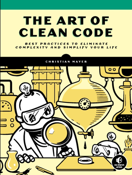 The Art Of Clean Code : Best Practices to Eliminate Complexity and Simplify Your Lif