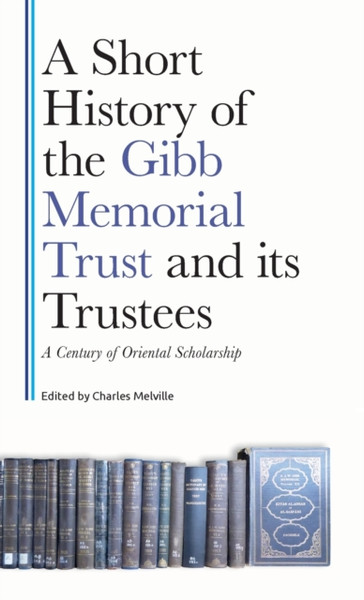 A Century of Middle Eastern Scholarship : A Short History of the Gibb Memorial Trust and its Trustees