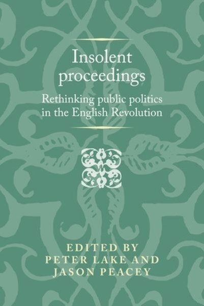 Insolent Proceedings : Rethinking Public Politics in the English Revolution
