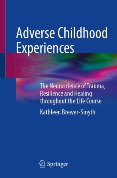 Adverse Childhood Experiences : The Neuroscience of Trauma, Resilience and Healing throughout the Life Course