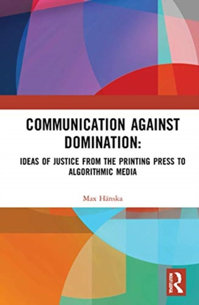 Communication Against Domination : Ideas of Justice from the Printing Press to Algorithmic Media