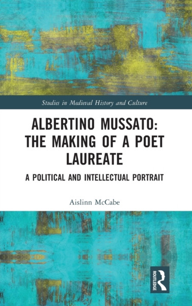 Albertino Mussato: The Making of a Poet Laureate : A Political and Intellectual Portrait