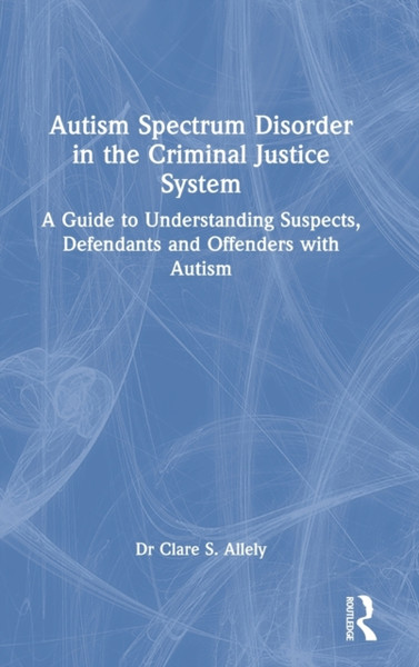 Autism Spectrum Disorder in the Criminal Justice System : A Guide to Understanding Suspects, Defendants and Offenders with Autism