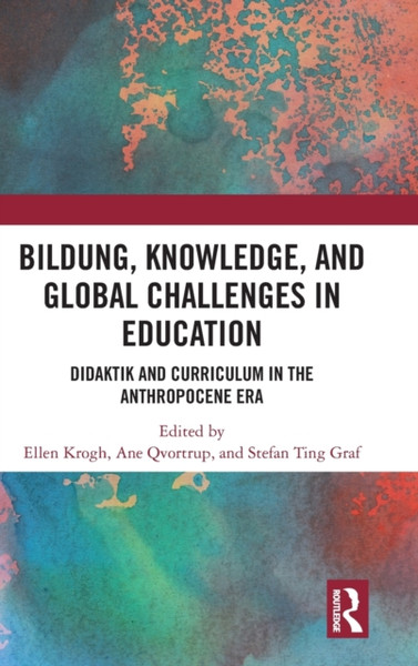 Bildung, Knowledge, and Global Challenges in Education : Didaktik and Curriculum in the Anthropocene Era