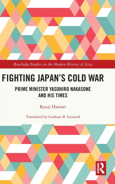 Fighting Japan's Cold War : Prime Minister Yasuhiro Nakasone and His Times