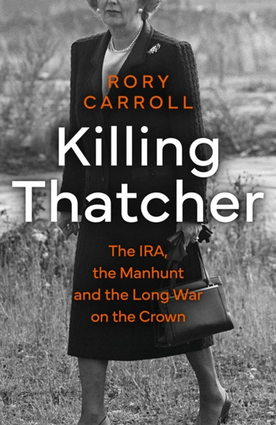 Killing Thatcher : The IRA, the Manhunt and the Long War on the Crown