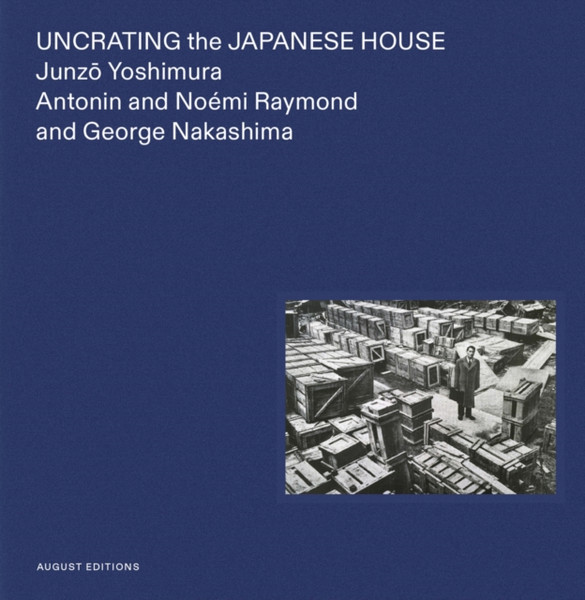 Uncrating the Japanese House : Junzo Yoshimura, Antonin and Noemi Raymond, and George Nakashima