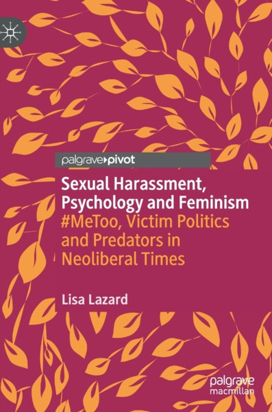 Sexual Harassment, Psychology and Feminism : #MeToo, Victim Politics and Predators in Neoliberal Times