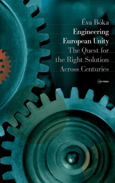 Engineering European Unity : The Quest for the Right Solution Across Centuries