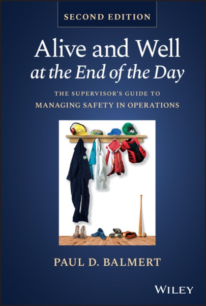 Alive and Well at the End of the Day: The Supervis or's Guide to Managing Safety in Operations, Secon d Edition