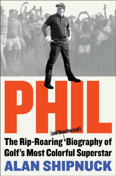 Phil : The Rip-Roaring (and Unauthorized!) Biography of Golf's Most Colorful Superstar