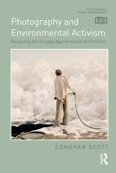 Photography and Environmental Activism : Visualising the Struggle Against Industrial Pollution