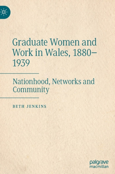 Graduate Women and Work in Wales, 1880-1939 : Nationhood, Networks and Community