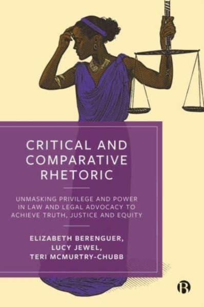 Critical and Comparative Rhetoric : Unmasking Privilege and Power in Law and Legal Advocacy to Achieve Truth, Justice and Equity