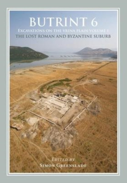 Butrint 6: Excavations on the Vrina Plain Volume 1 : The Lost Roman and Byzantine Suburb