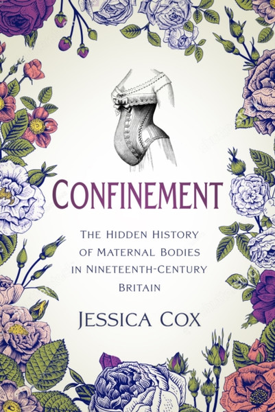 Confinement : The Hidden History of Maternal Bodies in Nineteenth-Century Britain