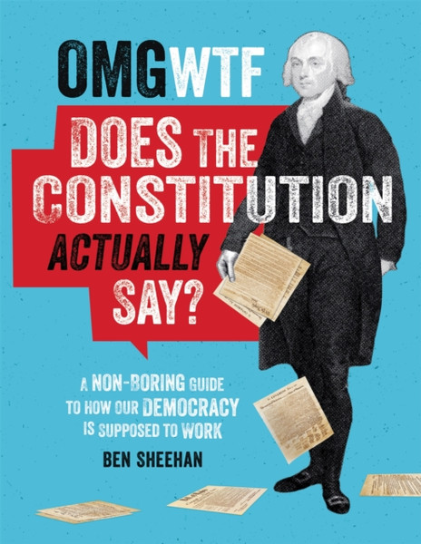 OMG WTF Does the Constitution Actually Say? : A Non-Boring Guide to How Our Democracy is Supposed to Work
