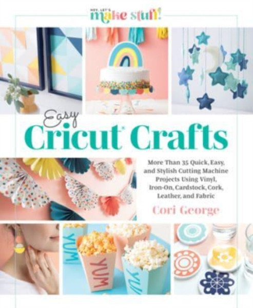Easy Cricut Crafts: More Than 35 Quick, Easy, and Stylish Cutting Machine Projects Using Vinyl, Iron-On, Cardstock, Cork, Leather, and Fabric