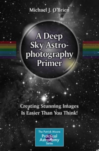 A Deep Sky Astrophotography Primer : Creating Stunning Images Is Easier Than You Think!