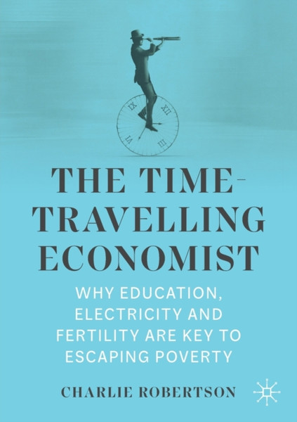 The Time-Travelling Economist : Why Education, Electricity and Fertility Are Key to Escaping Poverty