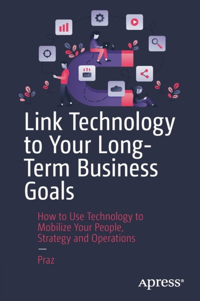 Link Technology to Your Long-Term Business Goals : How to Use Technology to Mobilize Your People, Strategy and Operations