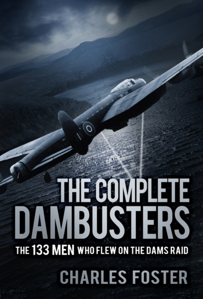 The Complete Dambusters : The 133 Men Who Flew on the Dams Raid