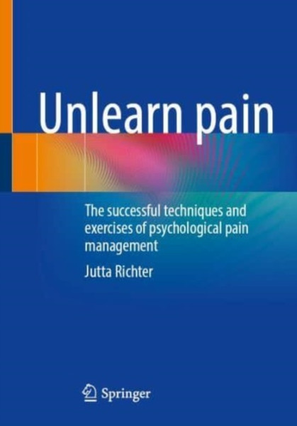 Unlearn Pain : The Successful Techniques And Exercises Of Psychological Pain Management