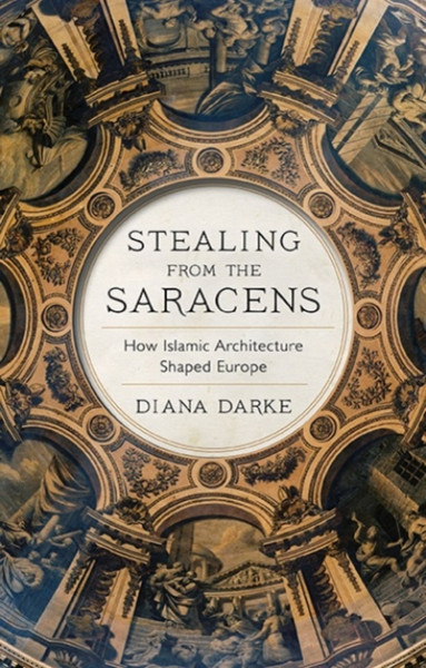 Stealing from the Saracens : How Islamic Architecture Shaped Europe