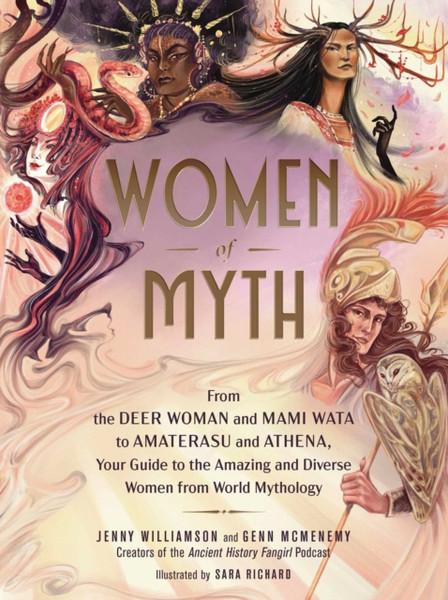 Women of Myth : From Deer Woman and Mami Wata to Amaterasu and Athena, Your Guide to the Amazing and Diverse Women from World Mythology