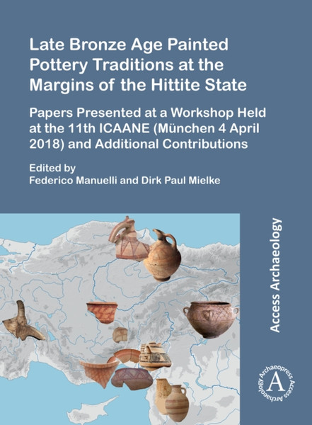 Late Bronze Age Painted Pottery Traditions at the Margins of the Hittite State : Papers Presented at a Workshop Held at the 11th ICAANE (Munchen 4 April 2018) and Additional Contributions