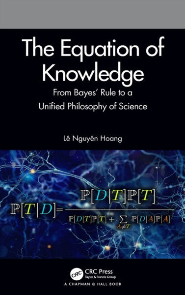 The Equation of Knowledge : From Bayes' Rule to a Unified Philosophy of Science