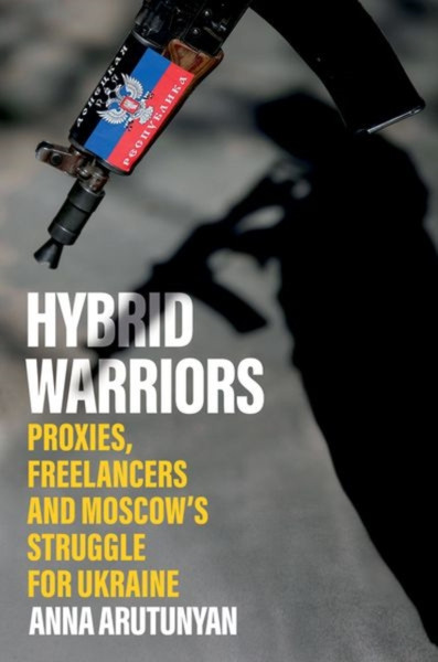 Hybrid Warriors : Proxies, Freelancers and Moscow's Struggle for Ukraine
