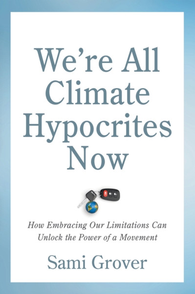 We're All Climate Hypocrites Now : How Embracing Our Limitations Can Unlock the Power of a Movement