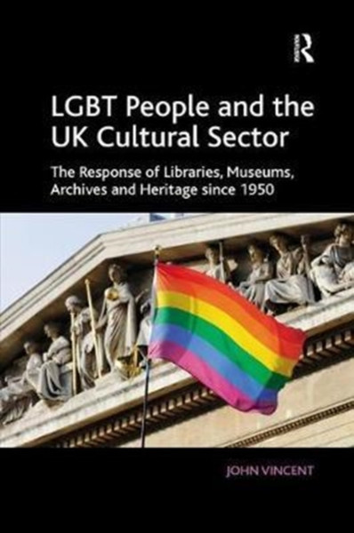 LGBT People and the UK Cultural Sector : The Response of Libraries, Museums, Archives and Heritage since 1950