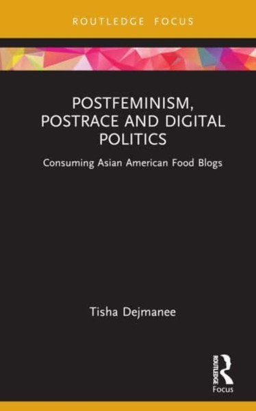 Postfeminism, Postrace and Digital Politics in Asian American Food Blogs : Consuming Asian American Food Blogs