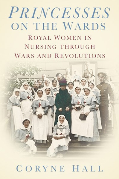 Princesses on the Wards : Royal Women in Nursing Through Wars and Revolutions