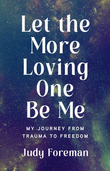 Let the More Loving One Be Me : My Journey from Trauma to Freedom