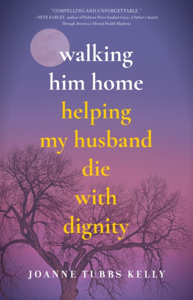 Walking Him Home : Helping My Husband Die with Dignity