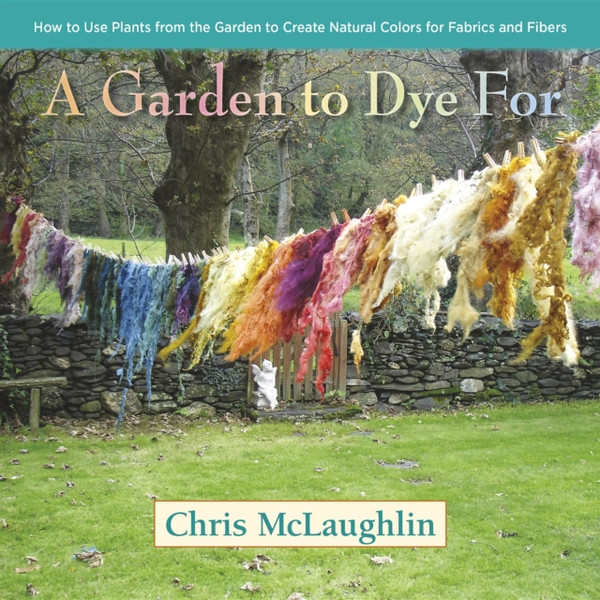 A Garden to Dye For : How to Use Plants from the Garden to Create Natural Colors for Fabrics & Fibers